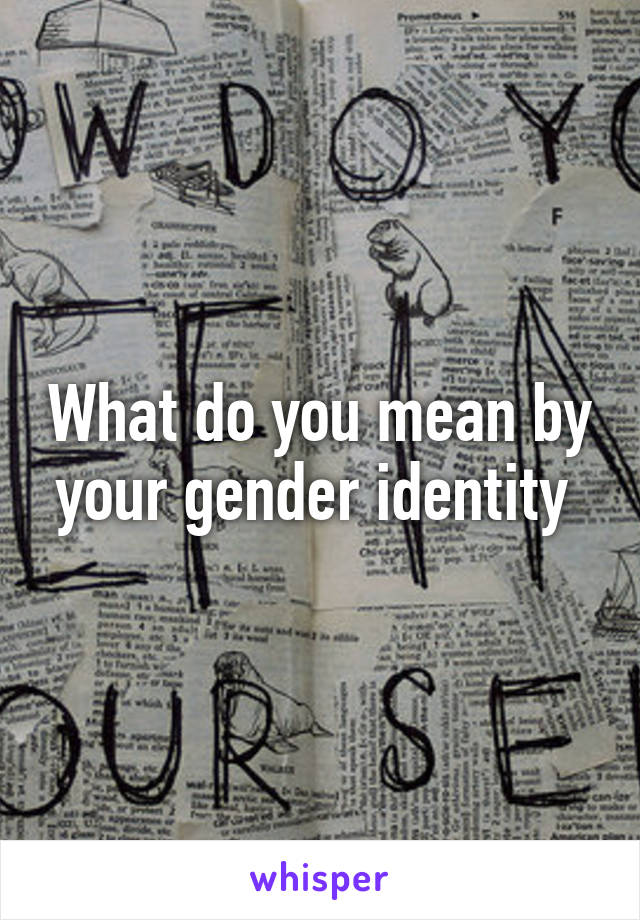 What do you mean by your gender identity 