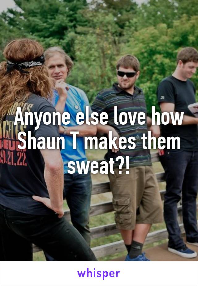 Anyone else love how Shaun T makes them sweat?!