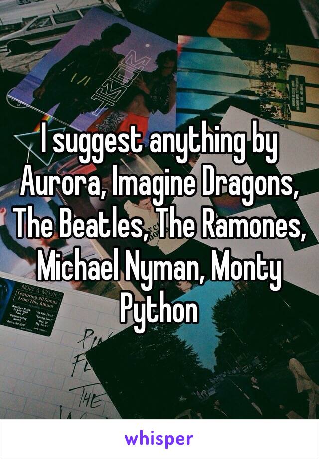 I suggest anything by Aurora, Imagine Dragons, The Beatles, The Ramones, Michael Nyman, Monty Python 