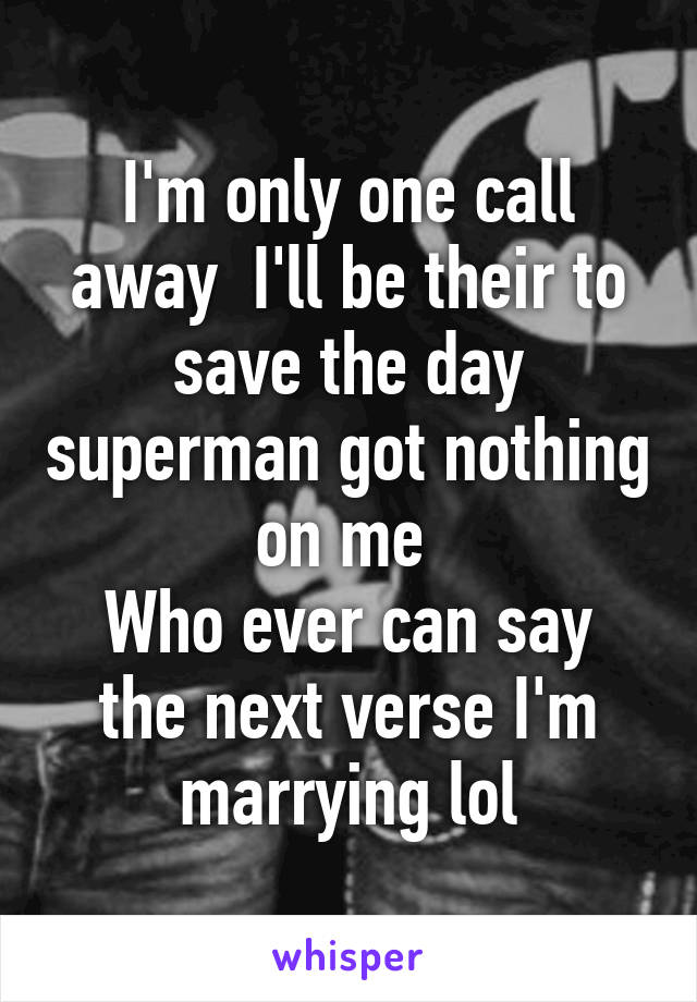 I'm only one call away  I'll be their to save the day superman got nothing on me 
Who ever can say the next verse I'm marrying lol