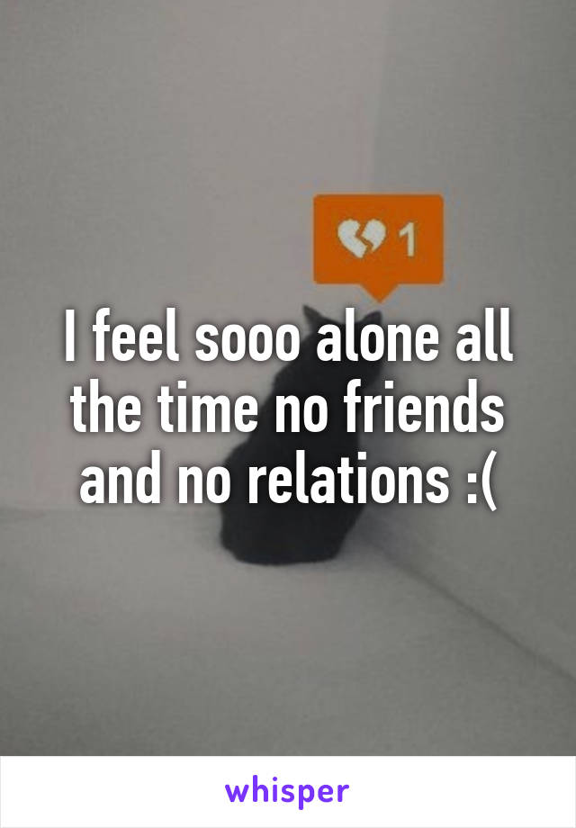 I feel sooo alone all the time no friends and no relations :(