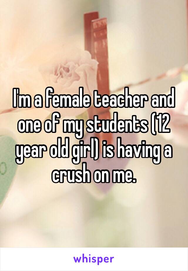 I'm a female teacher and one of my students (12 year old girl) is having a crush on me. 