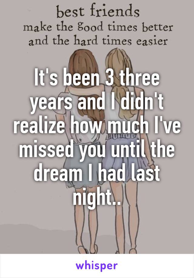 It's been 3 three years and I didn't realize how much I've missed you until the dream I had last night..