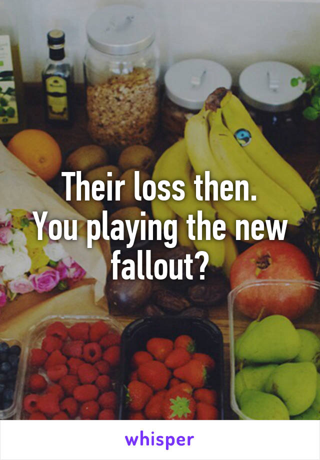 Their loss then.
You playing the new fallout?