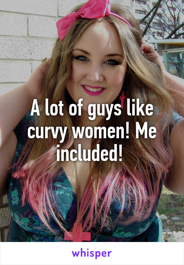 A lot of guys like curvy women! Me included! 