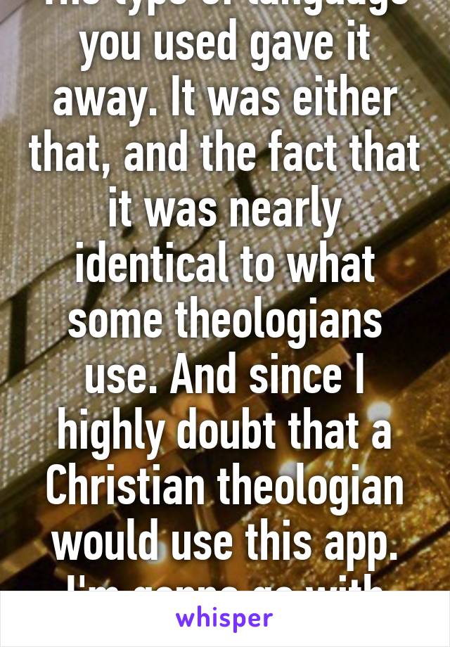 The type of language you used gave it away. It was either that, and the fact that it was nearly identical to what some theologians use. And since I highly doubt that a Christian theologian would use this app. I'm gonna go with Christian. 