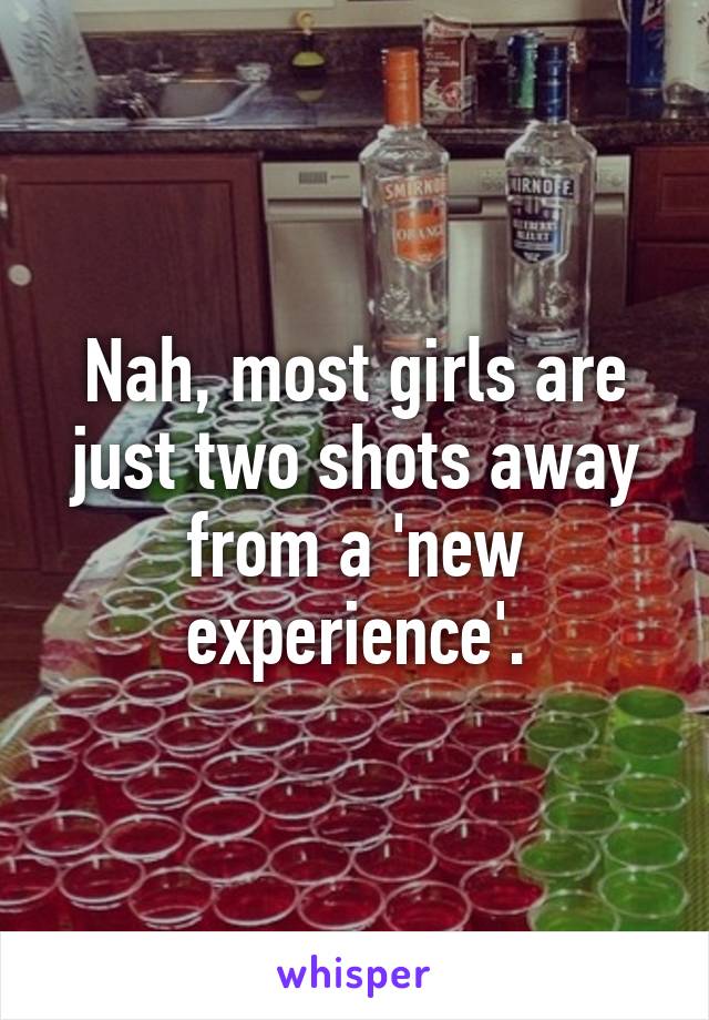 Nah, most girls are just two shots away from a 'new experience'.