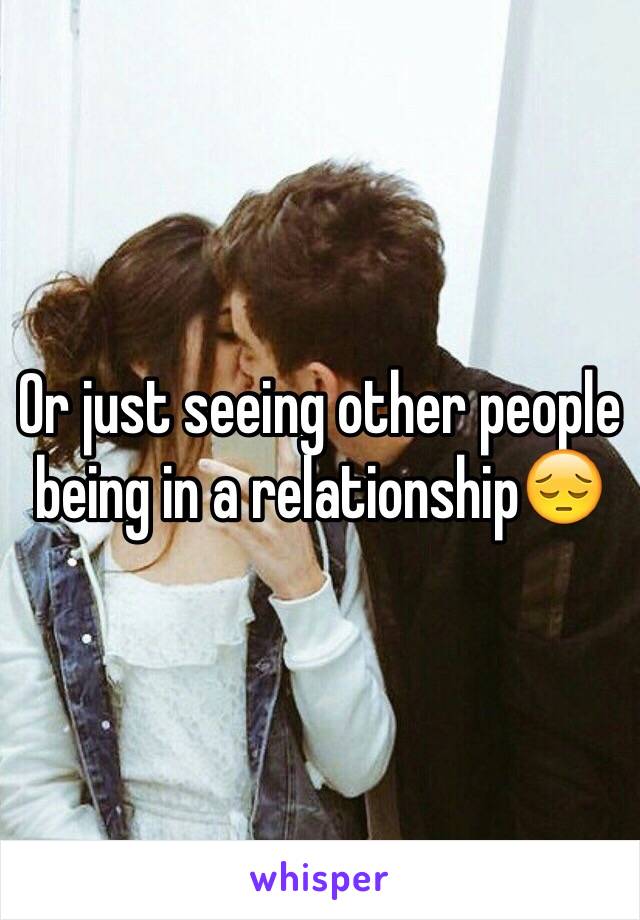 Or just seeing other people being in a relationship😔