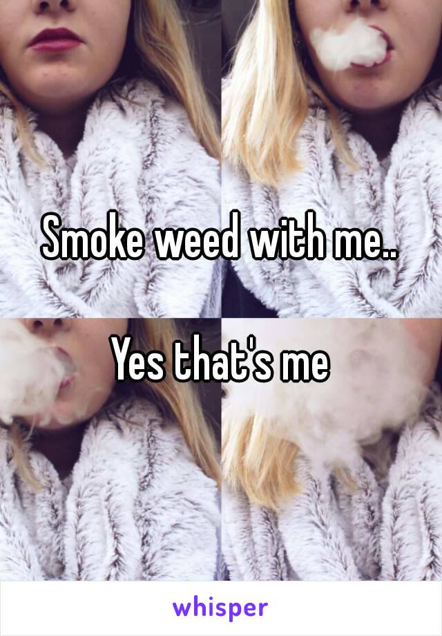 Smoke weed with me..

Yes that's me