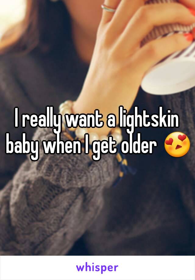 I really want a lightskin baby when I get older 😍