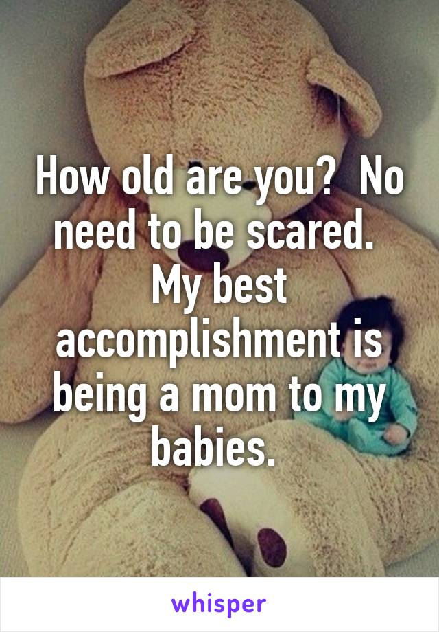 How old are you?  No need to be scared.  My best accomplishment is being a mom to my babies. 