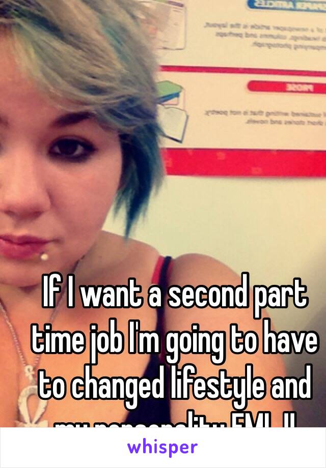 If I want a second part time job I'm going to have to changed lifestyle and my personality FML !!