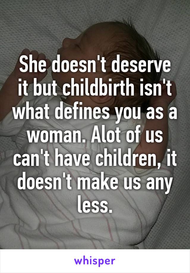 She doesn't deserve it but childbirth isn't what defines you as a woman. Alot of us can't have children, it doesn't make us any less.