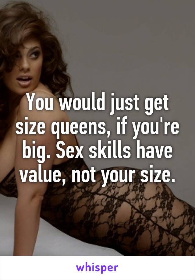 You would just get size queens, if you're big. Sex skills have value, not your size.