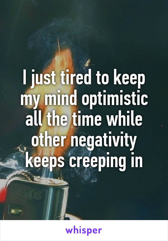 I just tired to keep my mind optimistic all the time while other negativity keeps creeping in