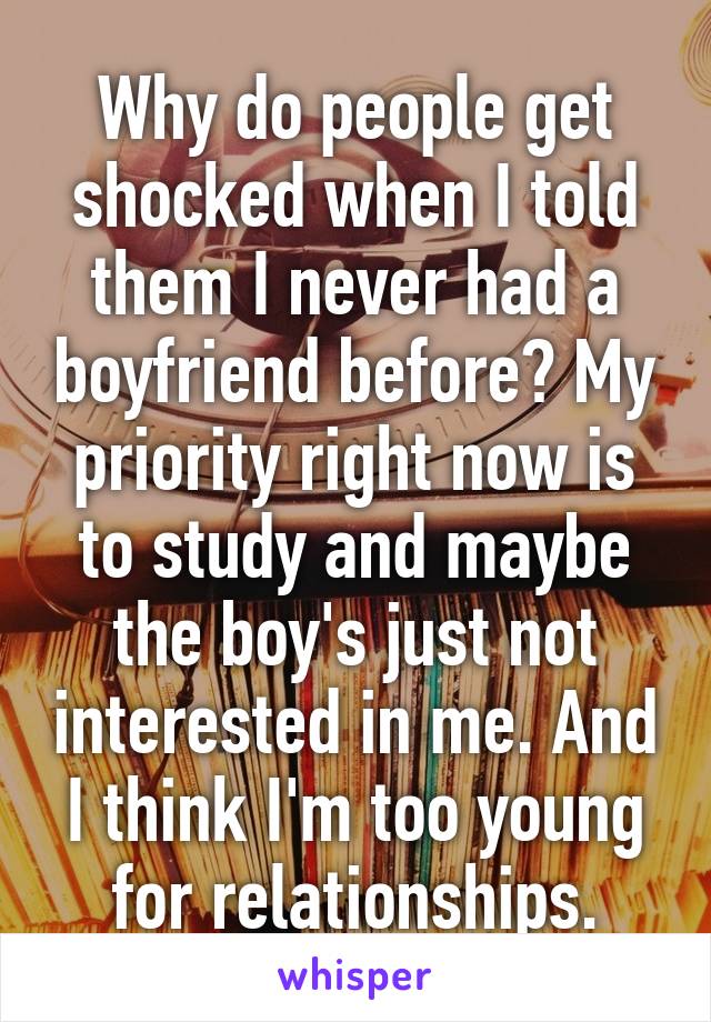 Why do people get shocked when I told them I never had a boyfriend before? My priority right now is to study and maybe the boy's just not interested in me. And I think I'm too young for relationships.