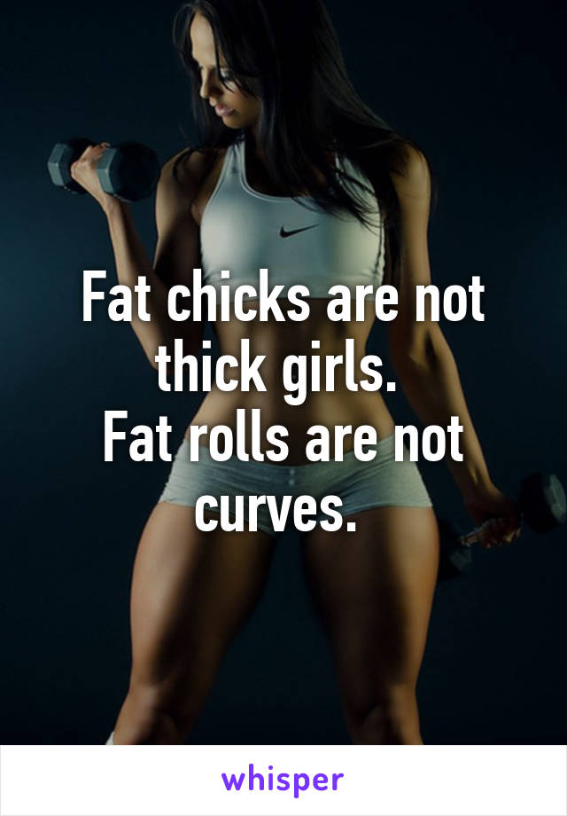 Fat chicks are not thick girls. 
Fat rolls are not curves. 
