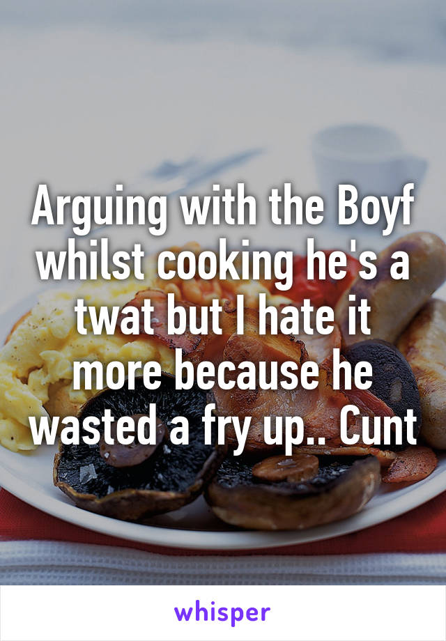 Arguing with the Boyf whilst cooking he's a twat but I hate it more because he wasted a fry up.. Cunt