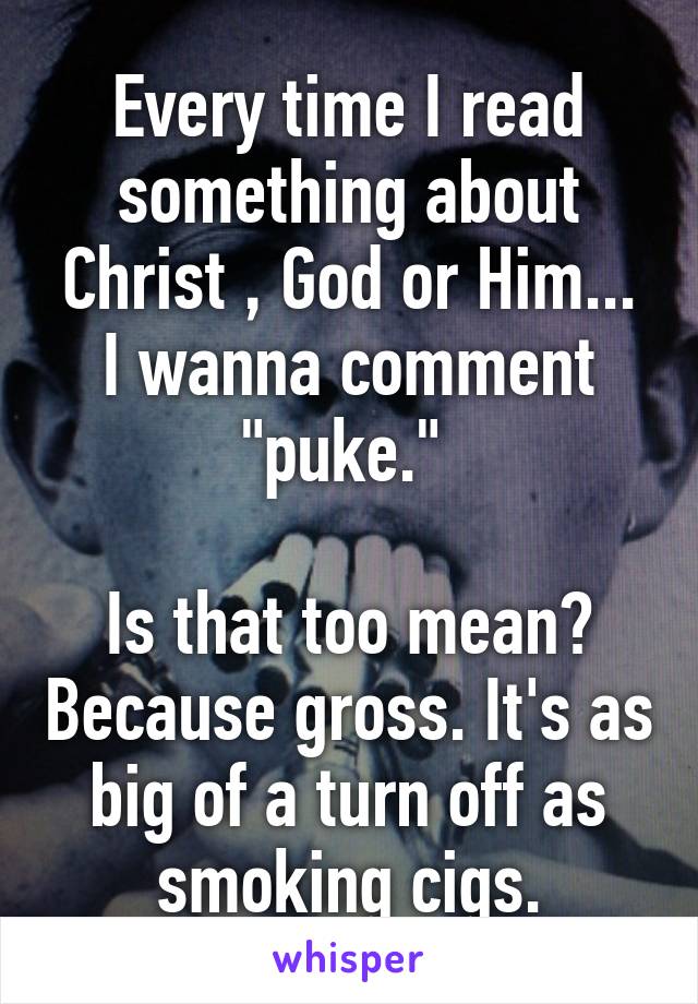 Every time I read something about Christ , God or Him... I wanna comment "puke." 

Is that too mean? Because gross. It's as big of a turn off as smoking cigs.