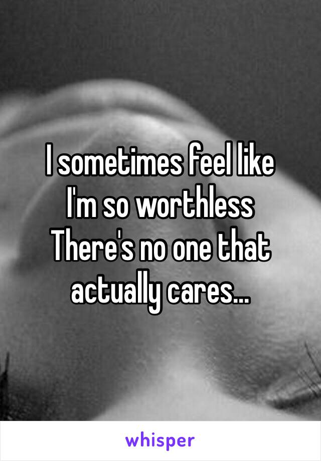 I sometimes feel like
I'm so worthless
There's no one that actually cares...