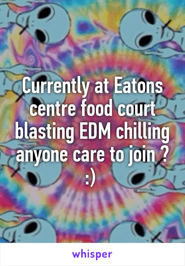 Currently at Eatons centre food court blasting EDM chilling anyone care to join ? :) 