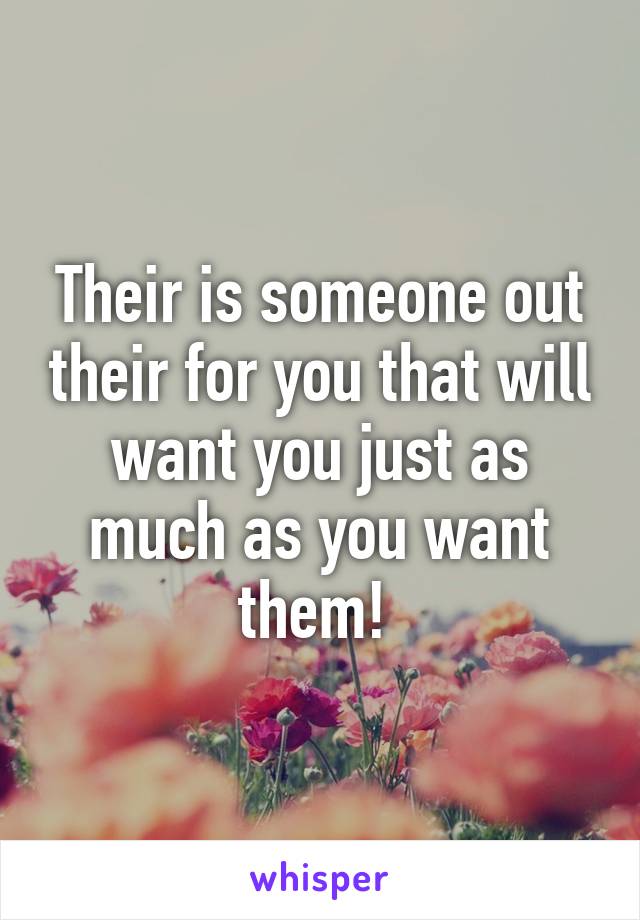 Their is someone out their for you that will want you just as much as you want them! 