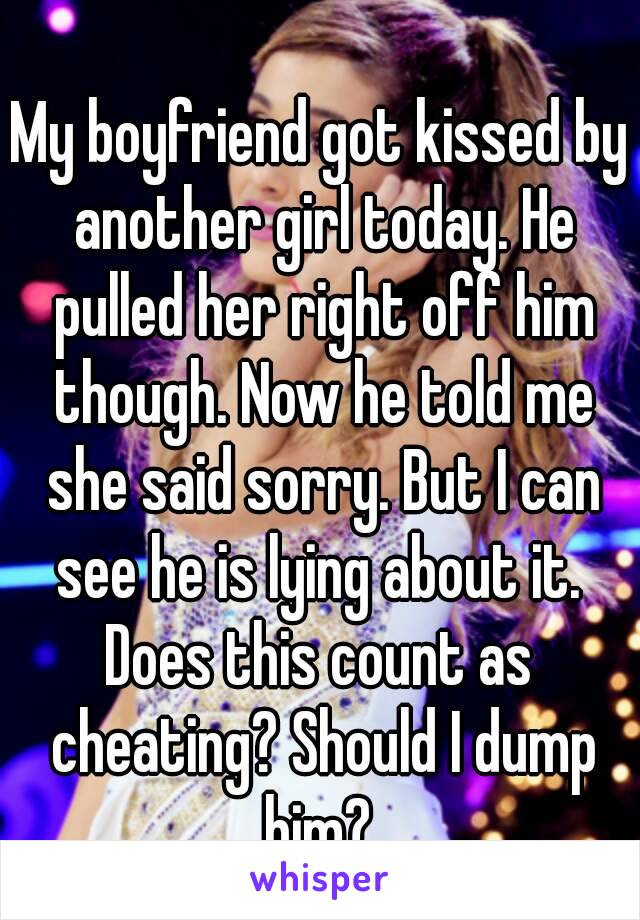 My boyfriend got kissed by another girl today. He pulled her right off him though. Now he told me she said sorry. But I can see he is lying about it. 
Does this count as cheating? Should I dump him? 