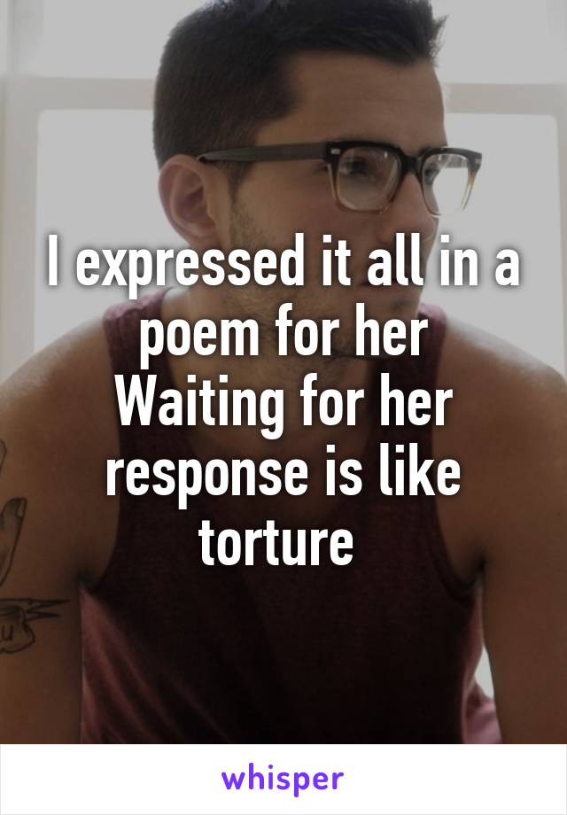 I expressed it all in a poem for her
Waiting for her response is like torture 