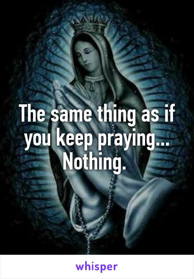 The same thing as if you keep praying... Nothing. 