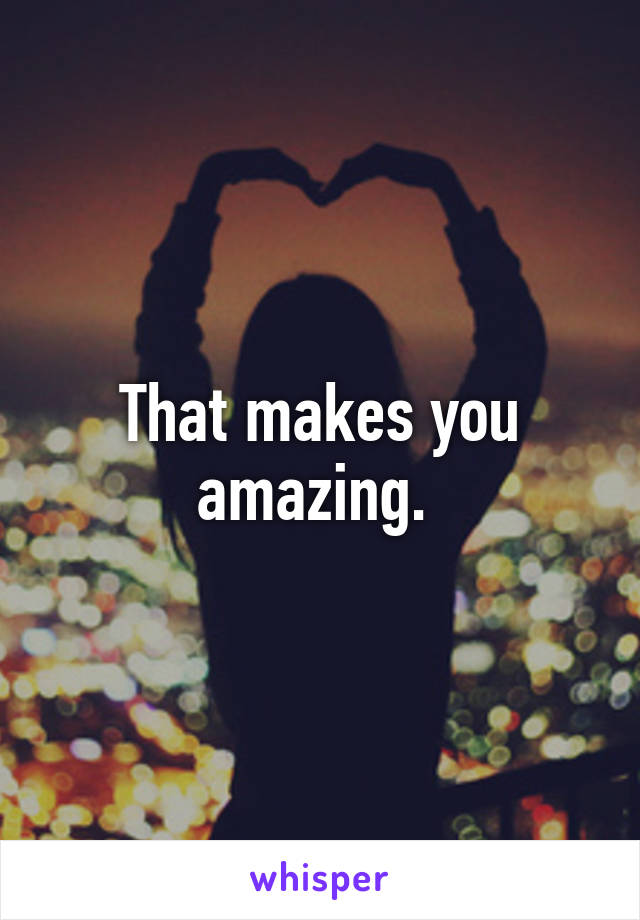 That makes you amazing. 