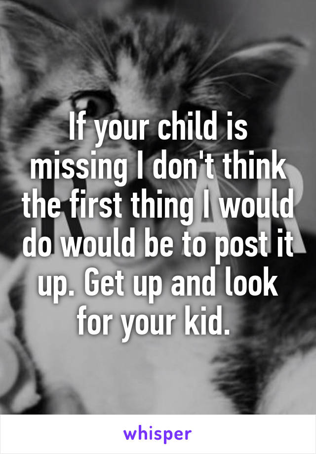 If your child is missing I don't think the first thing I would do would be to post it up. Get up and look for your kid. 