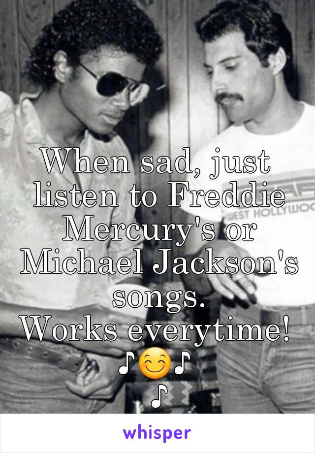 When sad, just listen to Freddie Mercury's or Michael Jackson's songs.
Works everytime!
♪😊♪ ♪