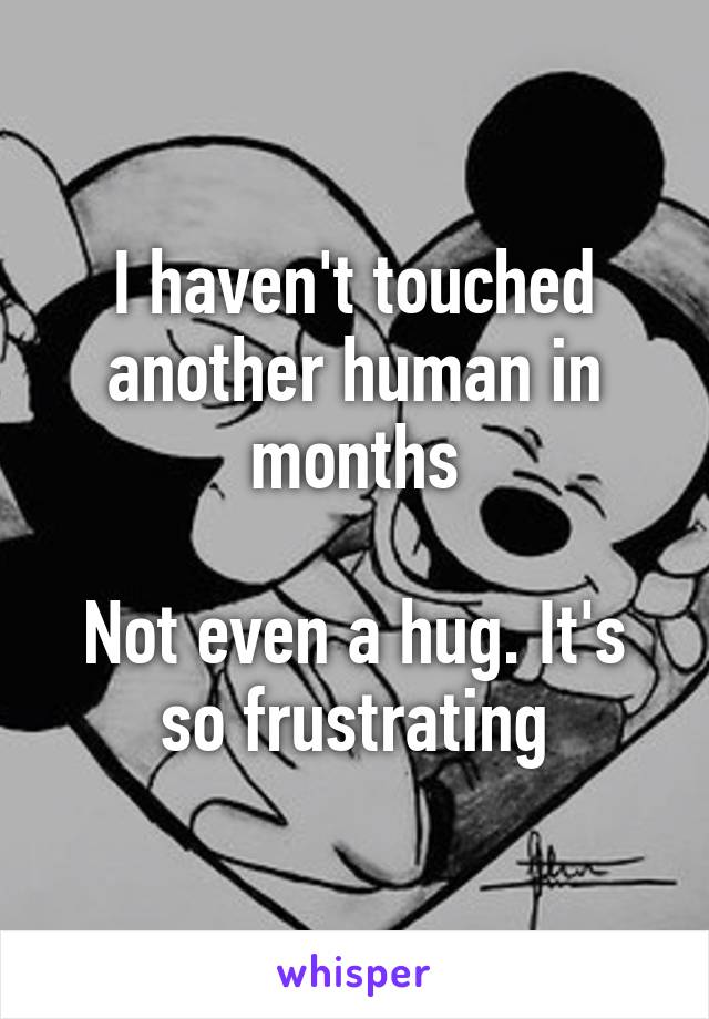 I haven't touched another human in months

Not even a hug. It's so frustrating