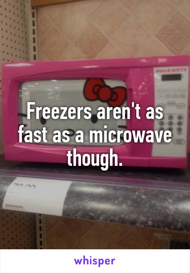 Freezers aren't as fast as a microwave though.