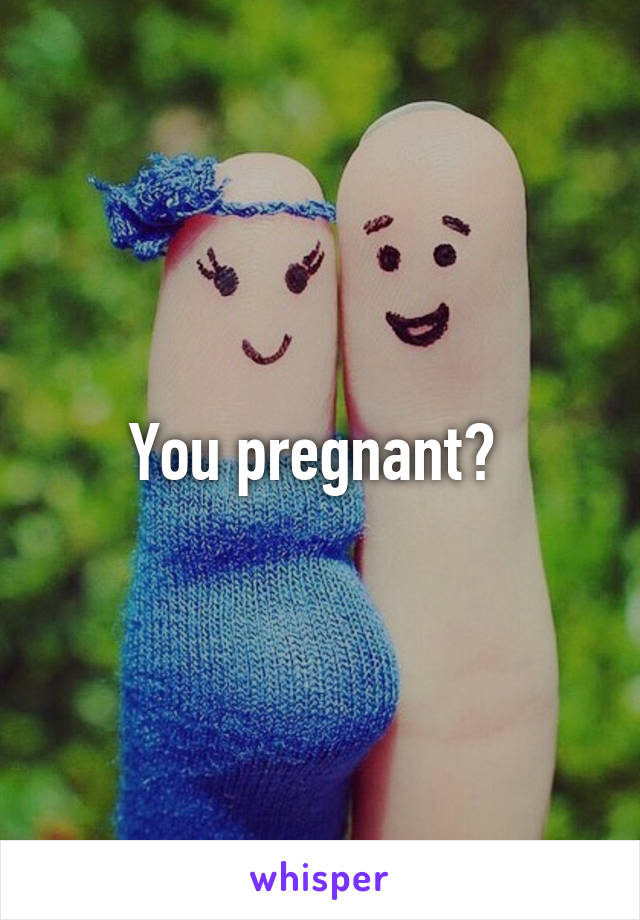 You pregnant? 