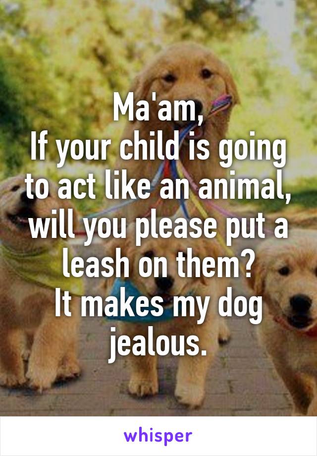 Ma'am,
If your child is going to act like an animal, will you please put a leash on them?
It makes my dog jealous.