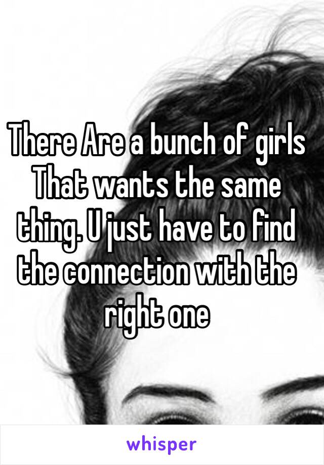There Are a bunch of girls That wants the same thing. U just have to find the connection with the right one 
