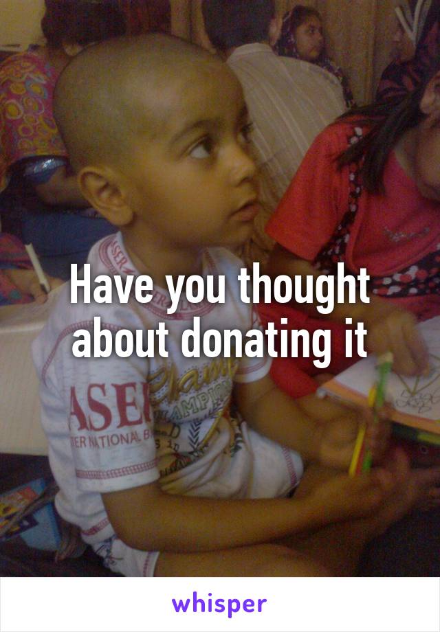 Have you thought about donating it