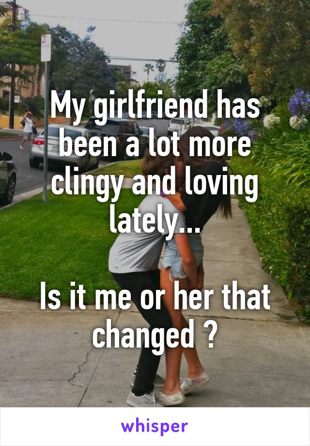 My girlfriend has been a lot more clingy and loving lately...

Is it me or her that changed ?