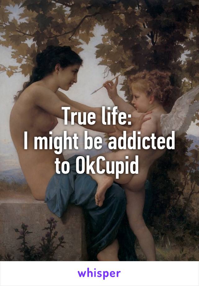 True life: 
I might be addicted to OkCupid 