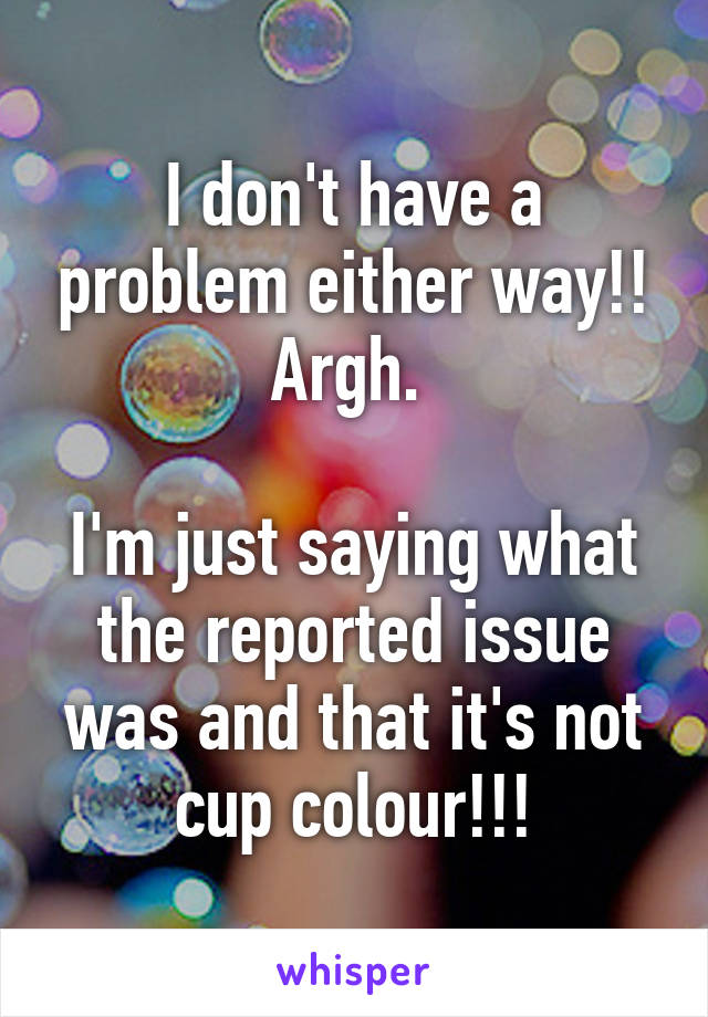 I don't have a problem either way!! Argh. 

I'm just saying what the reported issue was and that it's not cup colour!!!