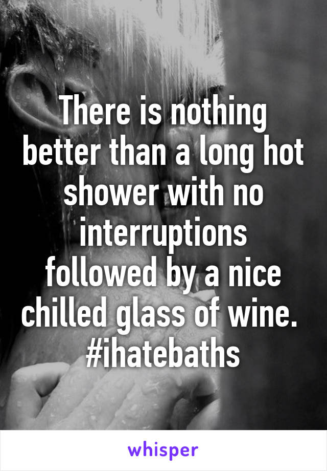 There is nothing better than a long hot shower with no interruptions followed by a nice chilled glass of wine. 
#ihatebaths