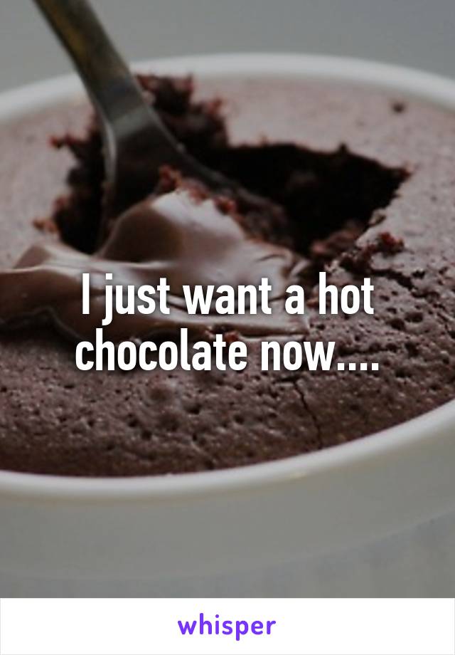 I just want a hot chocolate now....