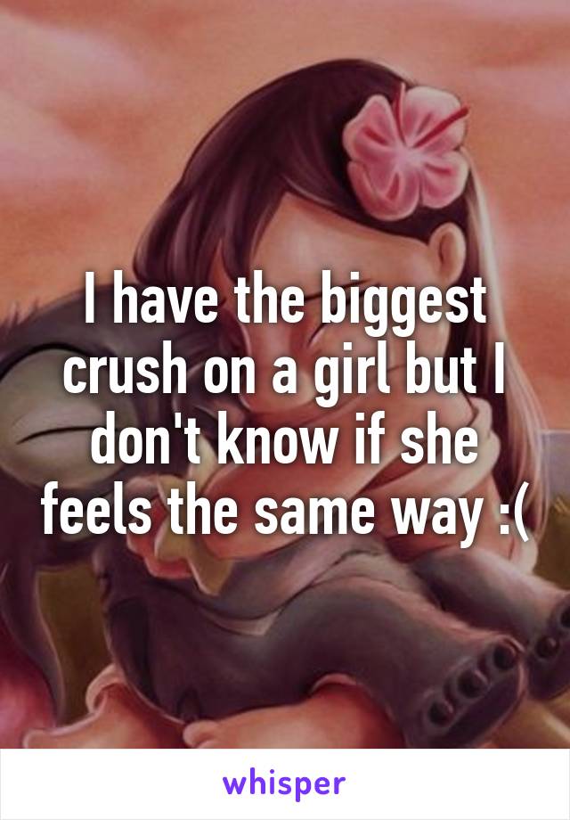 I have the biggest crush on a girl but I don't know if she feels the same way :(