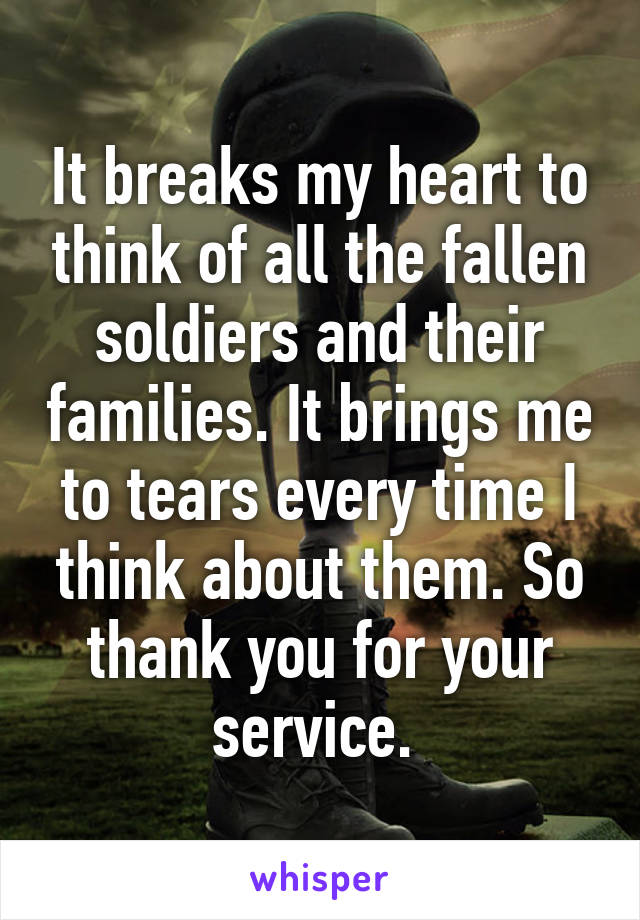 It breaks my heart to think of all the fallen soldiers and their families. It brings me to tears every time I think about them. So thank you for your service. 