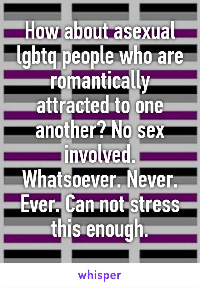 How about asexual lgbtq people who are romantically attracted to one another? No sex involved. Whatsoever. Never. Ever. Can not stress this enough.
