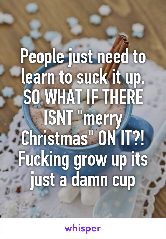 People just need to learn to suck it up. SO WHAT IF THERE ISNT "merry Christmas" ON IT?! Fucking grow up its just a damn cup