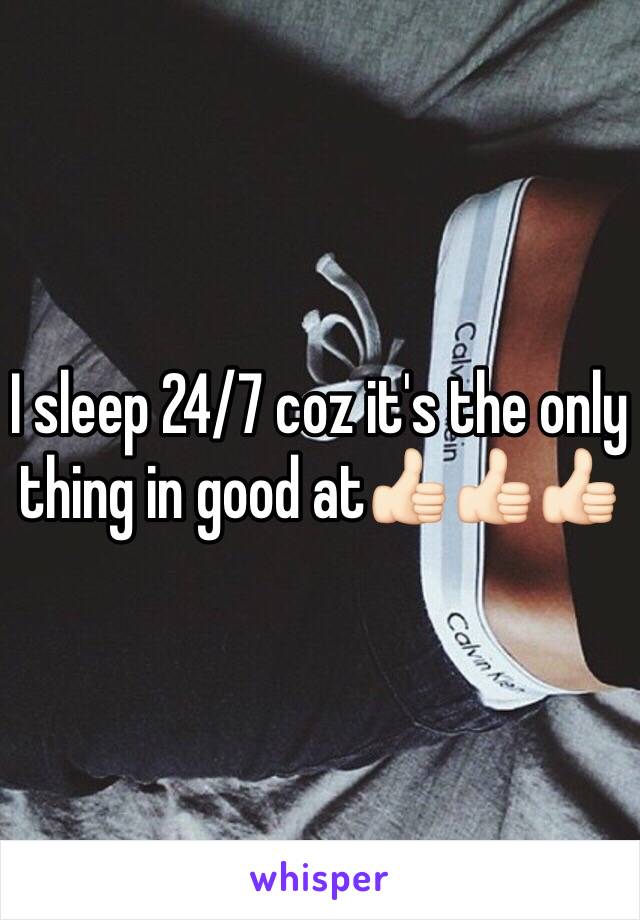 I sleep 24/7 coz it's the only thing in good at👍🏻👍🏻👍🏻