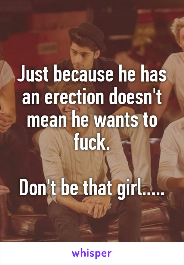 Just because he has an erection doesn't mean he wants to fuck.

Don't be that girl.....