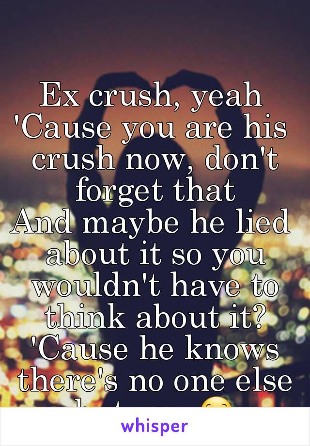 Ex crush, yeah
'Cause you are his crush now, don't forget that
And maybe he lied about it so you wouldn't have to think about it? 'Cause he knows there's no one else but you 😊
